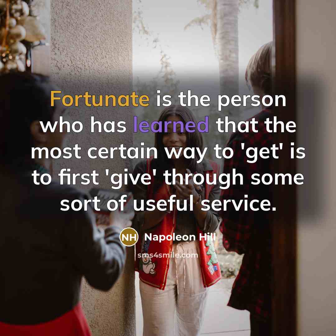“Fortunate is the person who has learned that the most certain way to 'get' is to first 'give' through some sort of useful service.” quote by Napoleon Hill