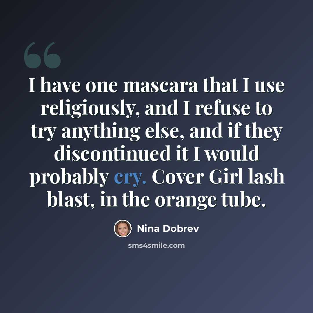 “I have one mascara that I use religiously, and I refuse to try anything else, and if they discontinued it I would probably cry. Cover Girl lash blast, in the orange tube.” quote by Nina Dobrev