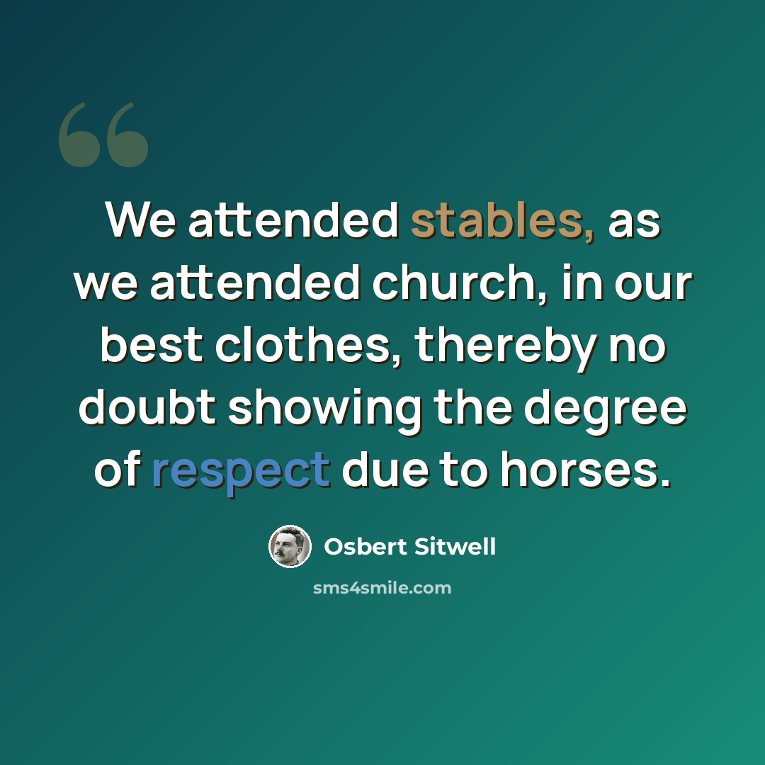 “We attended stables, as we attended church, in our best clothes, thereby no doubt showing the degree of respect due to horses.” quote by Osbert Sitwell