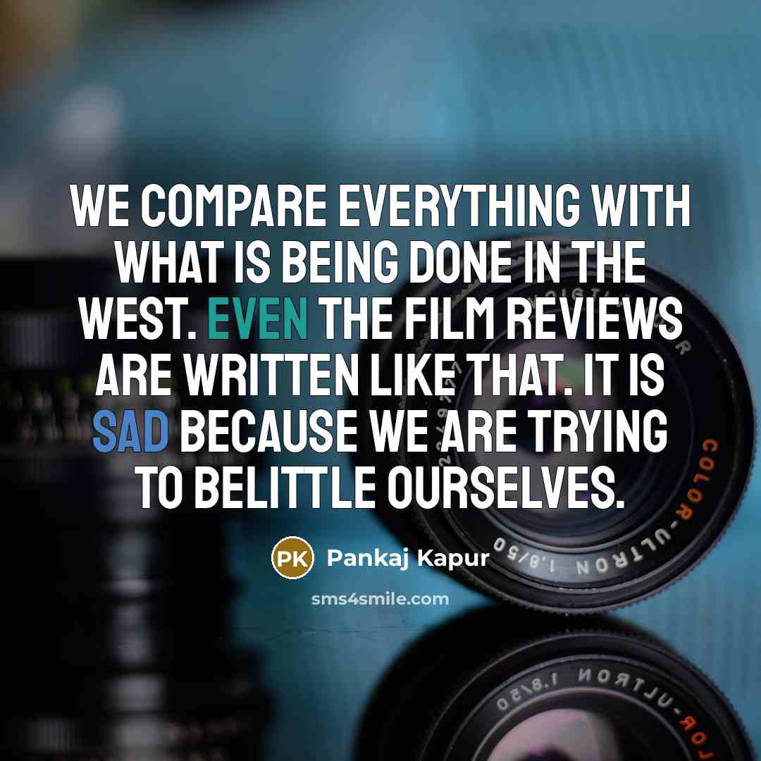 “We compare everything with what is being done in the West. Even the film reviews are written like that. It is sad because we are trying to belittle ourselves.” quote by Pankaj Kapur