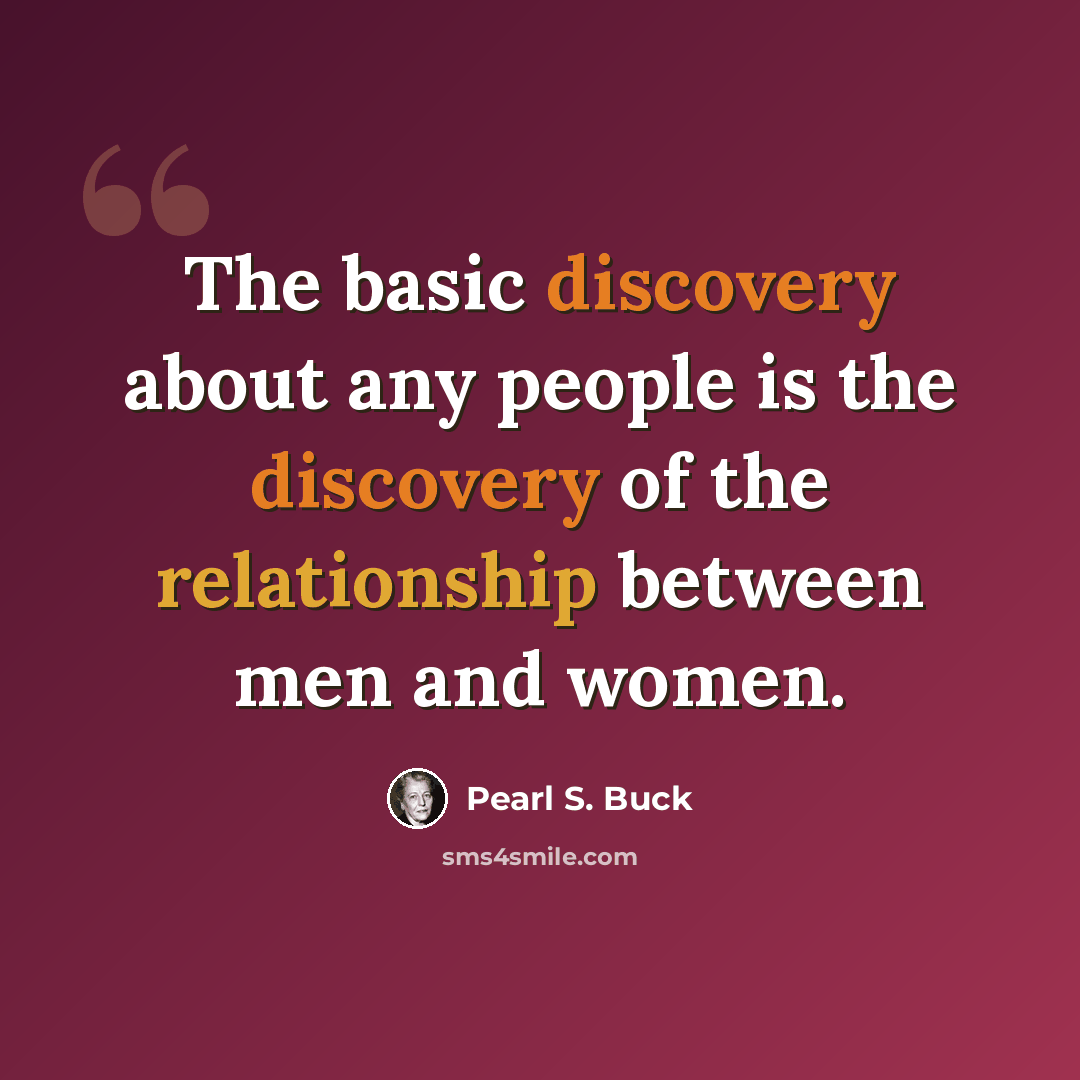 “The basic discovery about any people is the discovery of the relationship between men and women.” quote by Pearl S. Buck