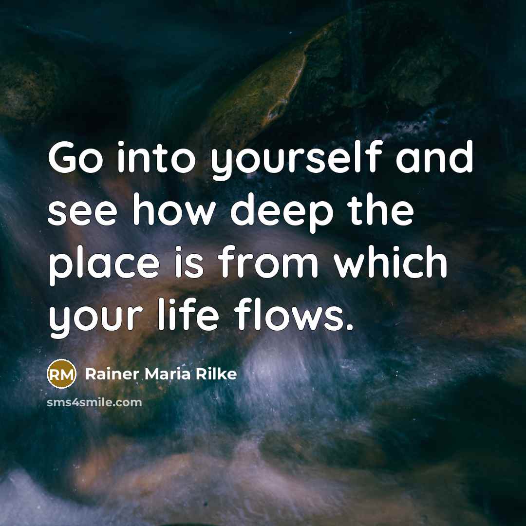 “Go into yourself and see how deep the place is from which your life flows.” quote by Rainer Maria Rilke