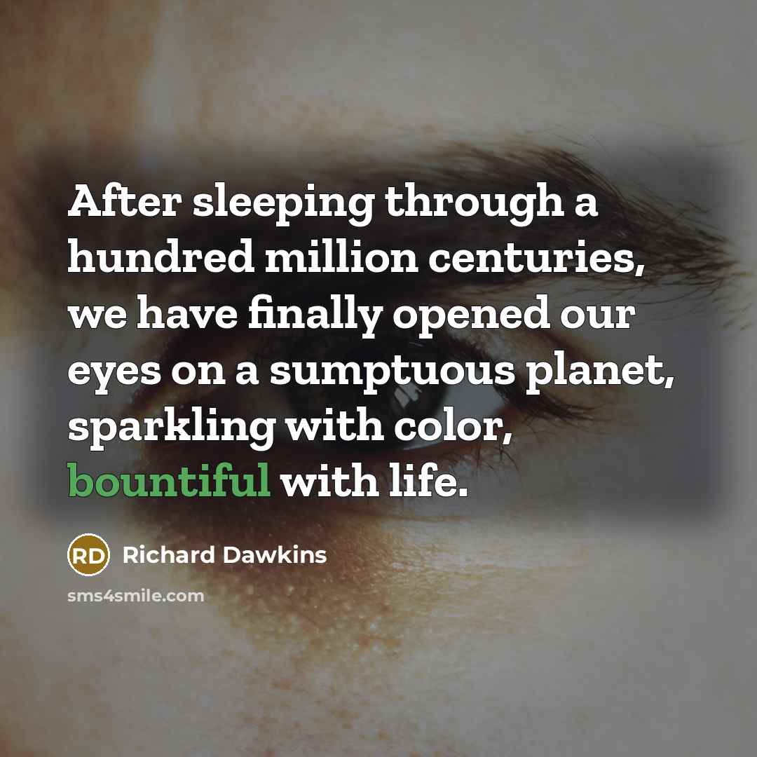 “After sleeping through a hundred million centuries, we have finally opened our eyes on a sumptuous planet, sparkling with color, bountiful with life.” quote by Richard Dawkins