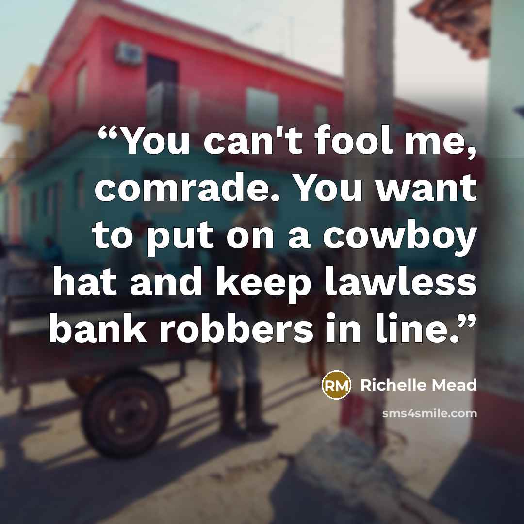 “You can't fool me, comrade. You want to put on a cowboy hat and keep lawless bank robbers in line.” quote by Richelle Mead