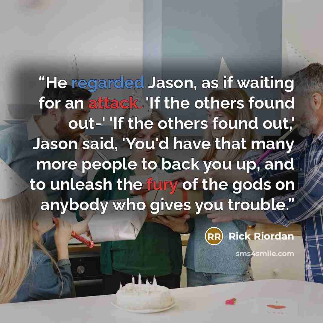 “He regarded Jason, as if waiting for an attack. 'If the others found out-' 'If the others found out,' Jason said, 'You'd have that many more people to back you up, and to unleash the fury of the gods on anybody who gives you trouble.” quote by Rick Riordan