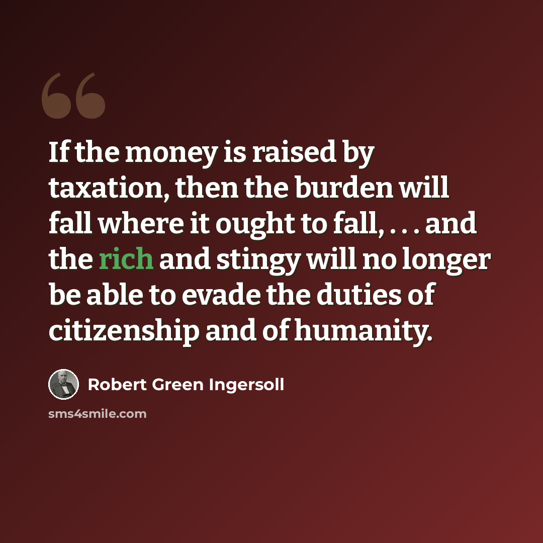 “If the money is raised by taxation, then the burden will fall where it ought to fall, . . . and the rich and stingy will no longer be able to evade the duties of citizenship and of humanity.” quote by Robert Green Ingersoll