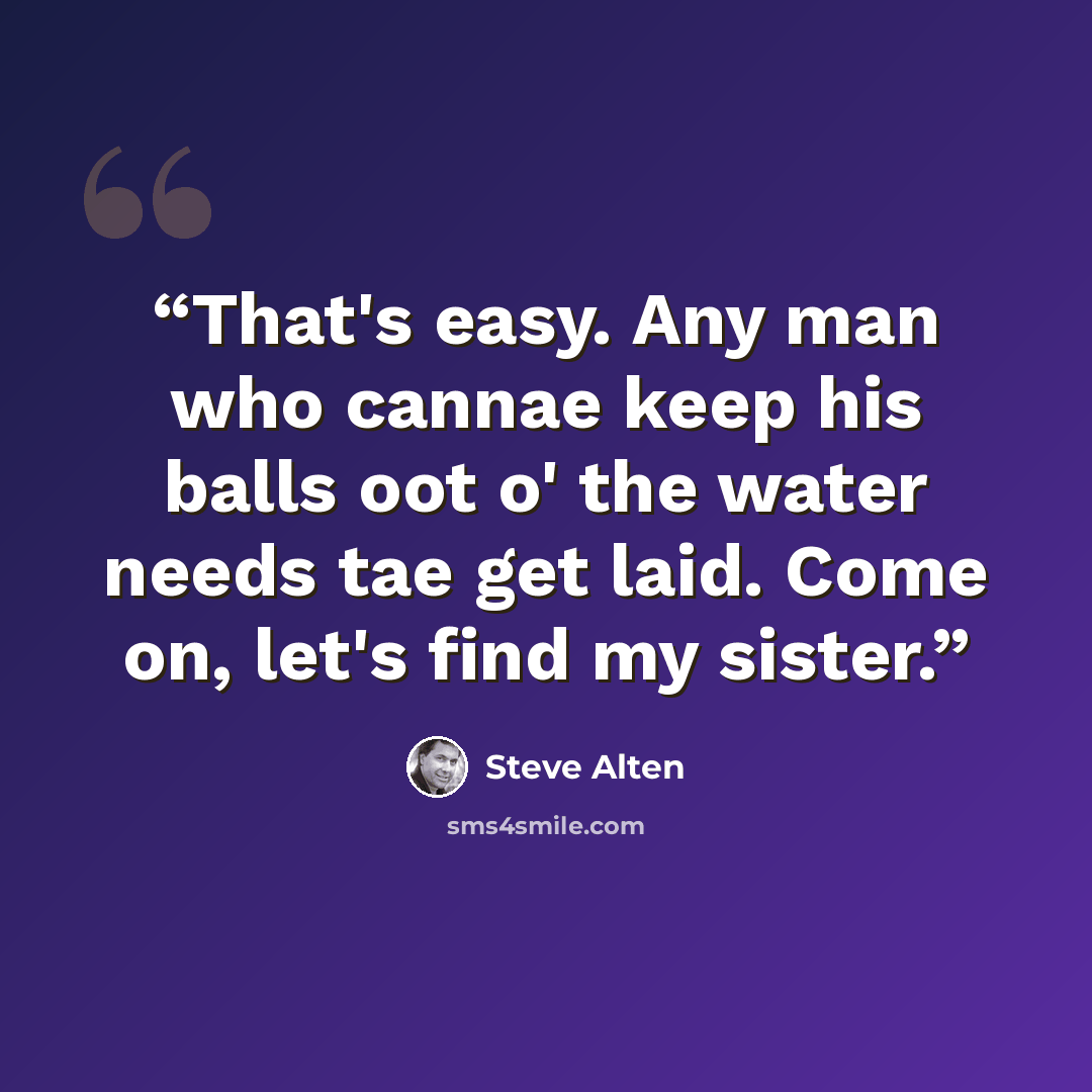 “That's easy. Any man who cannae keep his balls oot o' the water needs tae get laid. Come on, let's find my sister.” quote by Steve Alten