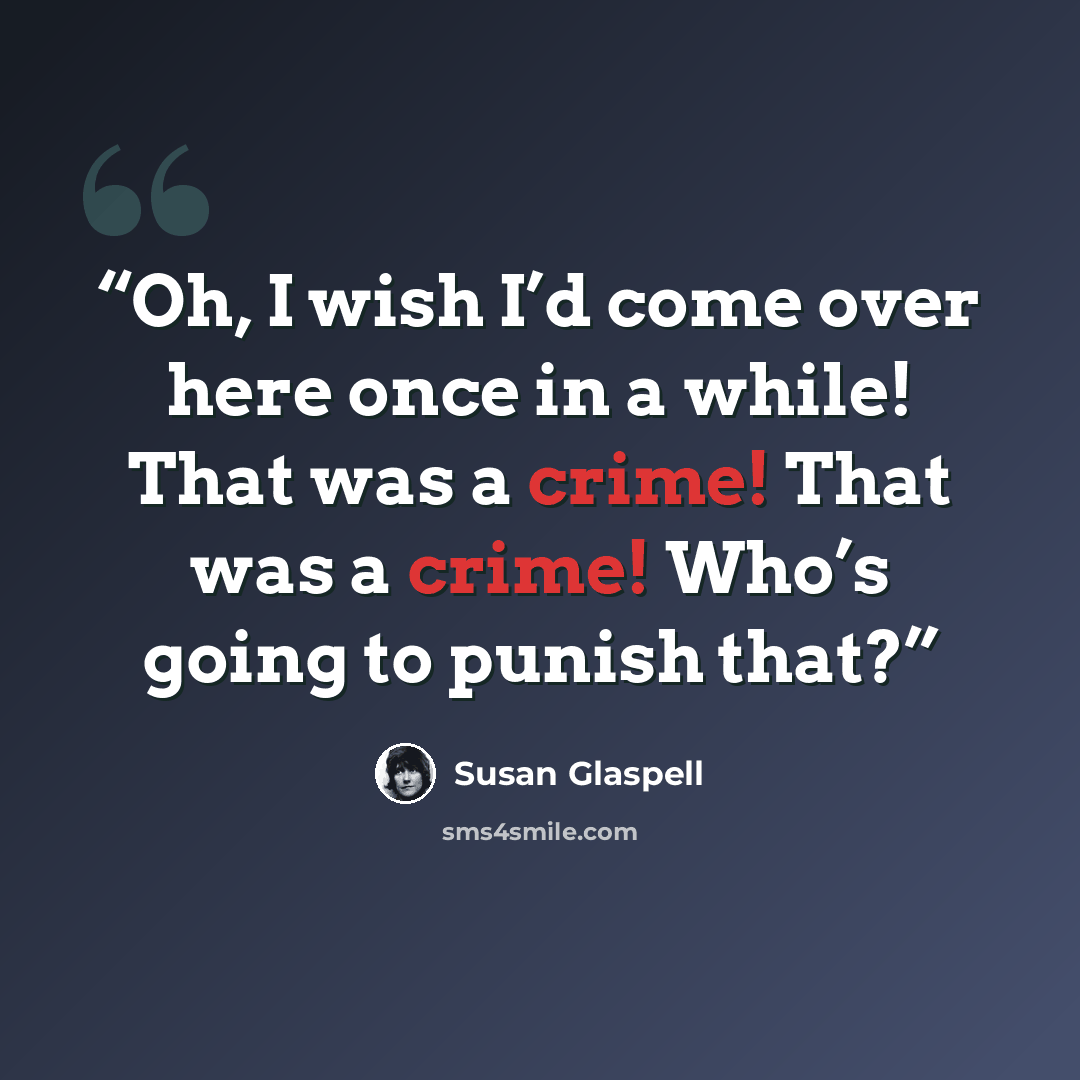 “Oh, I wish I’d come over here once in a while! That was a crime! That was a crime! Who’s going to punish that?” quote by Susan Glaspell