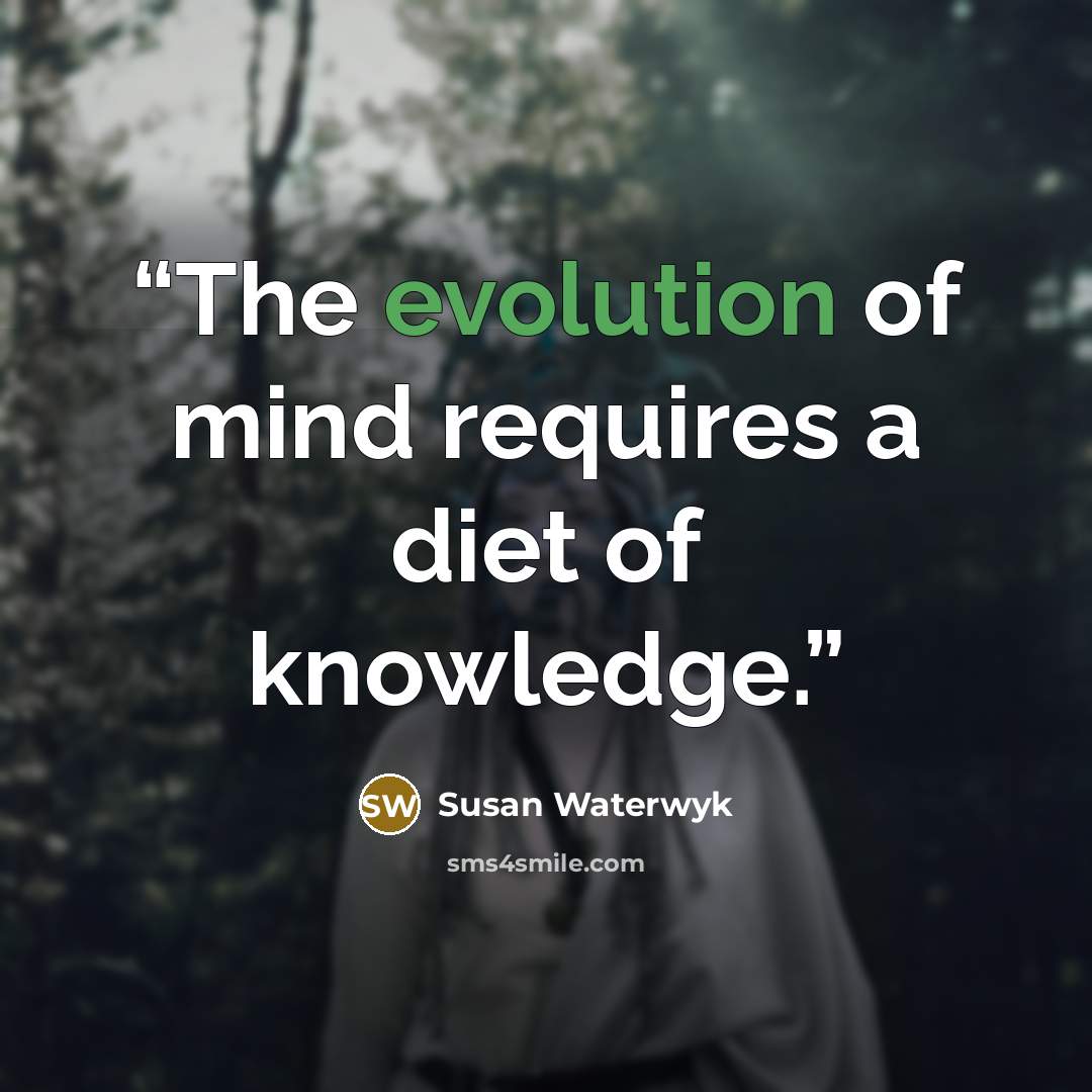 “The evolution of mind requires a diet of knowledge.” quote by Susan Waterwyk