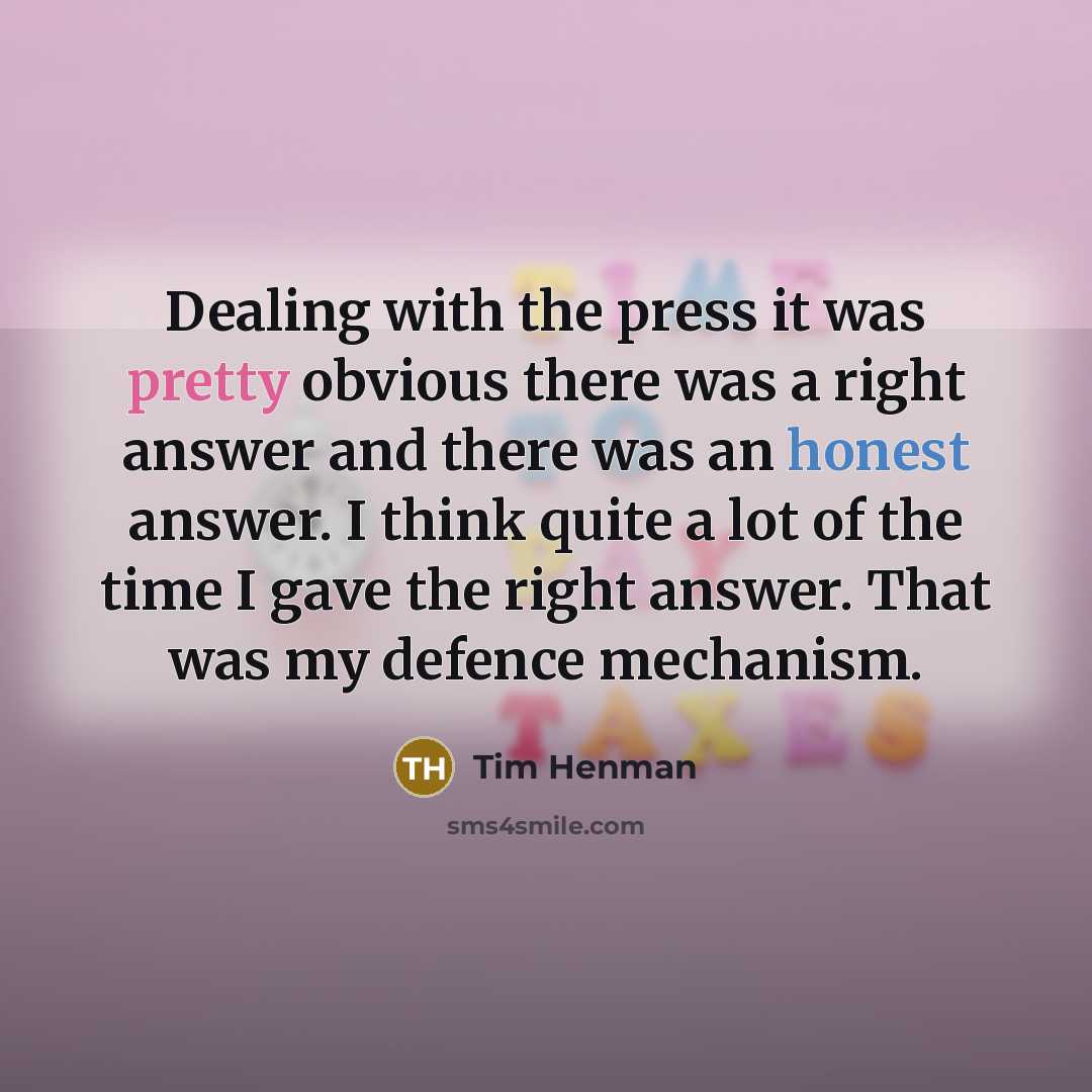 “Dealing with the press it was pretty obvious there was a right answer and there was an honest answer. I think quite a lot of the time I gave the right answer. That was my defence mechanism.” quote by Tim Henman