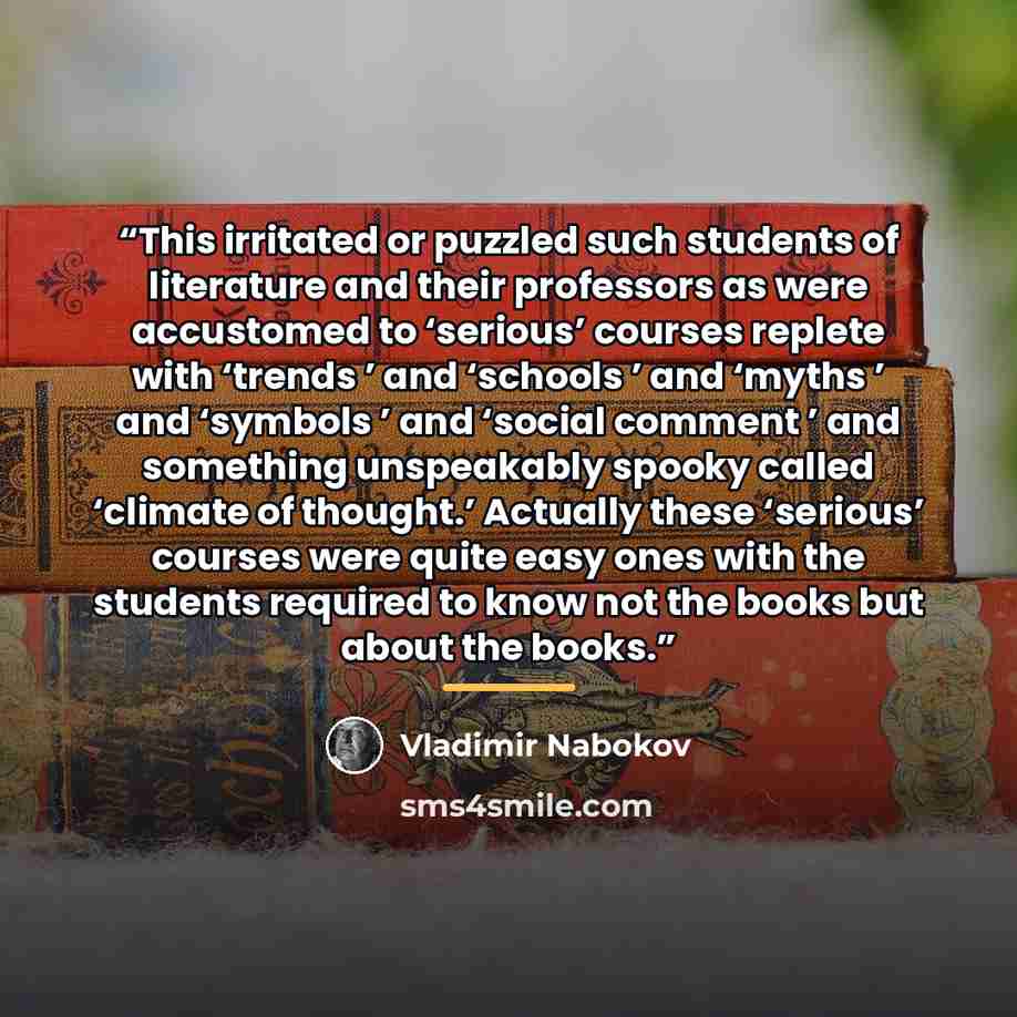 “This irritated or puzzled such students of literature and their professors as were accustomed to ‘serious’ courses replete with ‘trends ’ and ‘schools ’ and ‘myths ’ and ‘symbols ’ and ‘social comment ’ and something unspeakably spooky called ‘climate of thought.’ Actually these ‘serious’ courses…” quote by Vladimir Nabokov