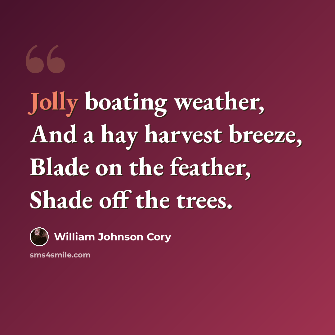 “Jolly boating weather, And a hay harvest breeze, Blade on the feather, Shade off the trees.” quote by William Johnson Cory