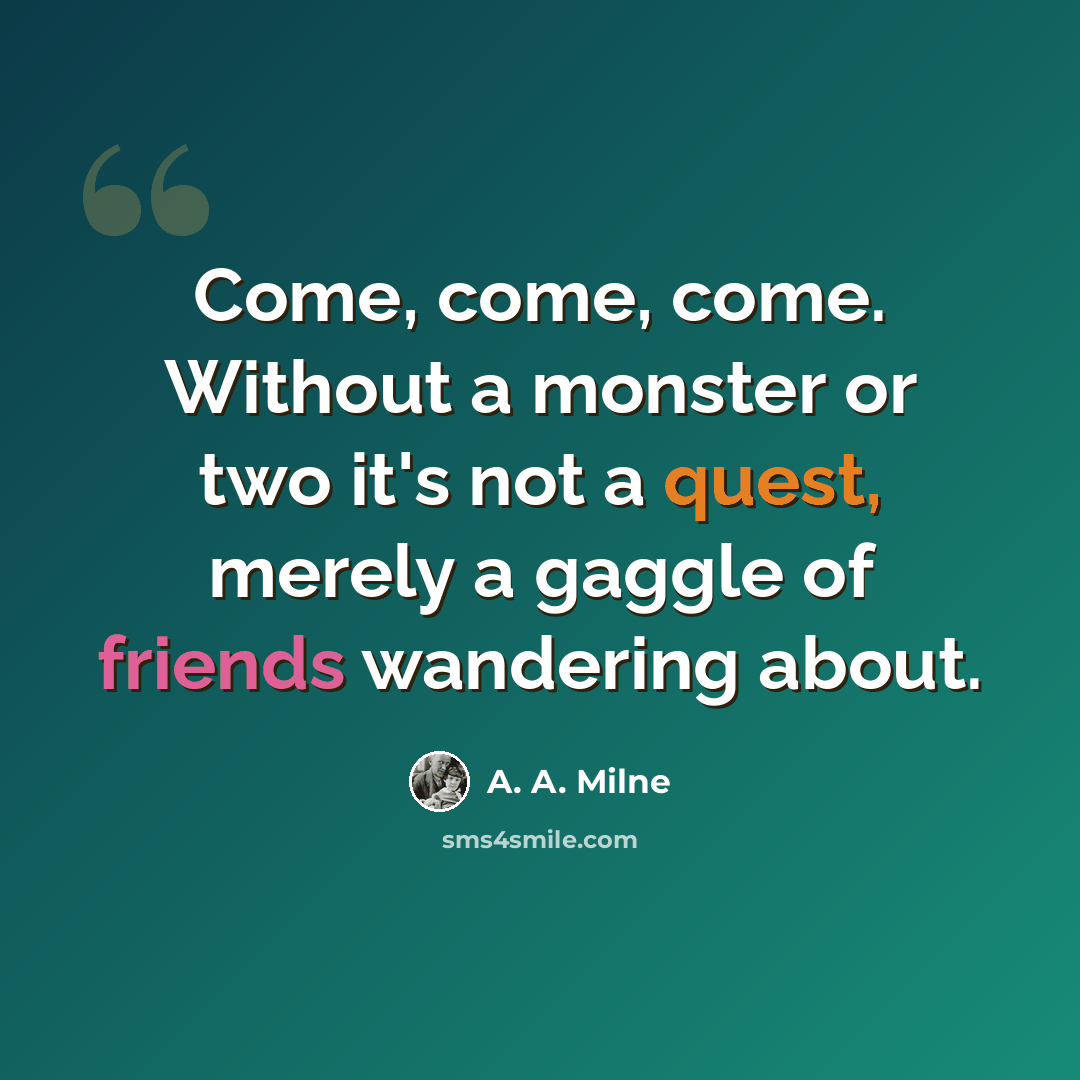 “Come, come, come. Without a monster or two it's not a quest, merely a gaggle of friends wandering about.” quote by A. A. Milne