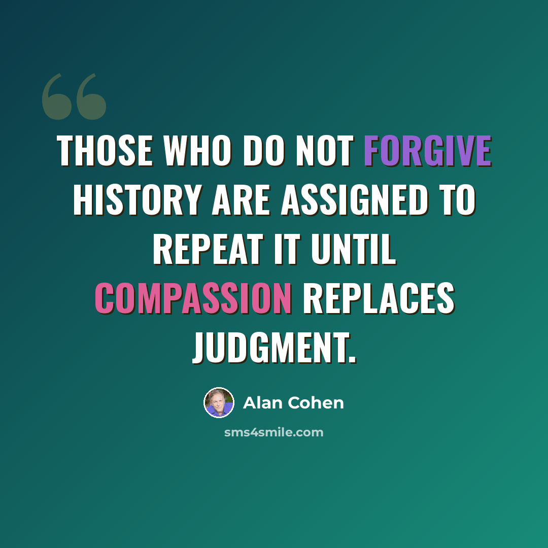 “Those who do not forgive history are assigned to repeat it until compassion replaces judgment.” quote by Alan Cohen