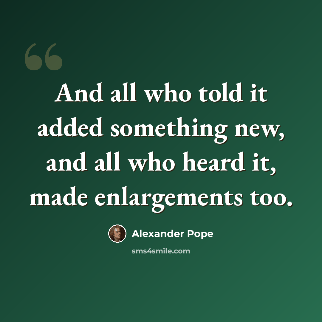 “And all who told it added something new, and all who heard it, made enlargements too.” quote by Alexander Pope