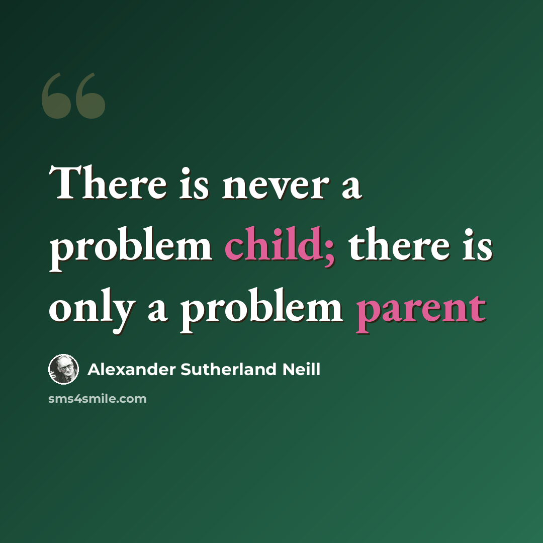 “There is never a problem child; there is only a problem parent” quote by Alexander Sutherland Neill