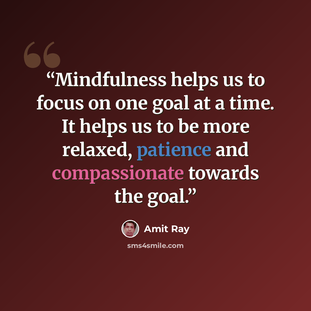 “Mindfulness helps us to focus on one goal at a time. It helps us to be more relaxed, patience and compassionate towards the goal.” quote by Amit Ray