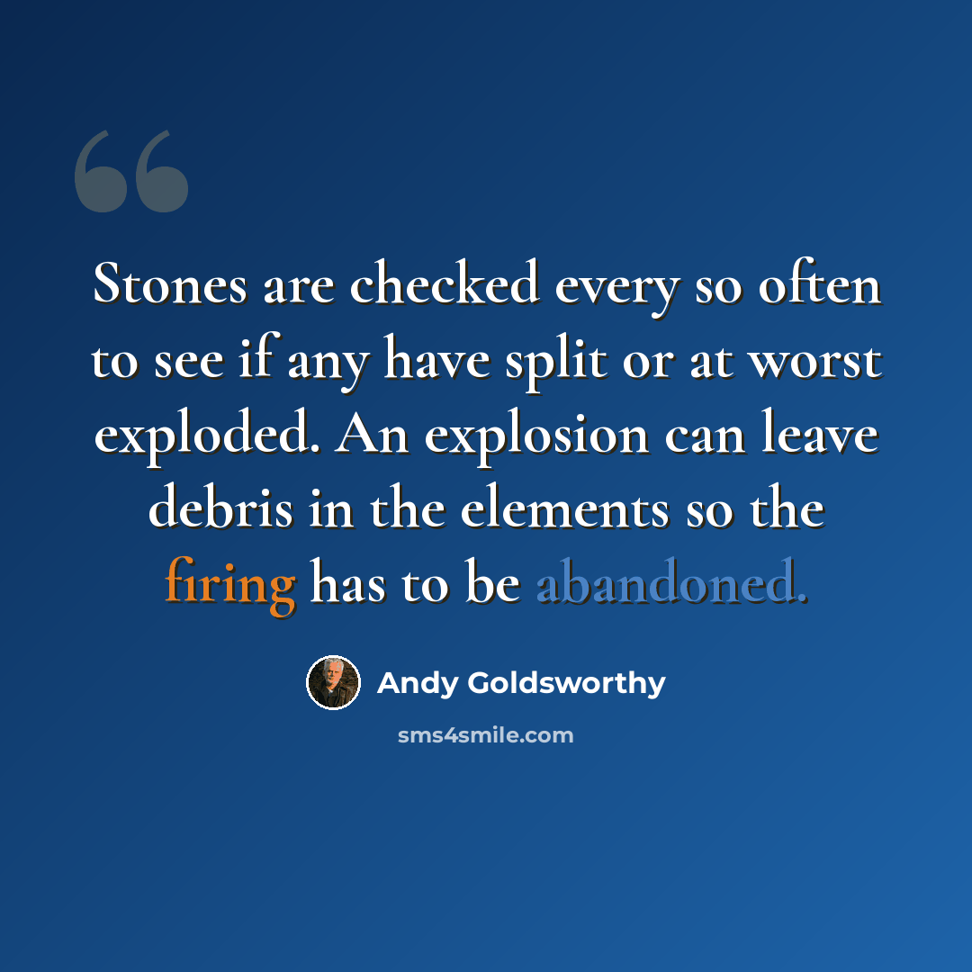 “Stones are checked every so often to see if any have split or at worst exploded. An explosion can leave debris in the elements so the firing has to be abandoned.” quote by Andy Goldsworthy