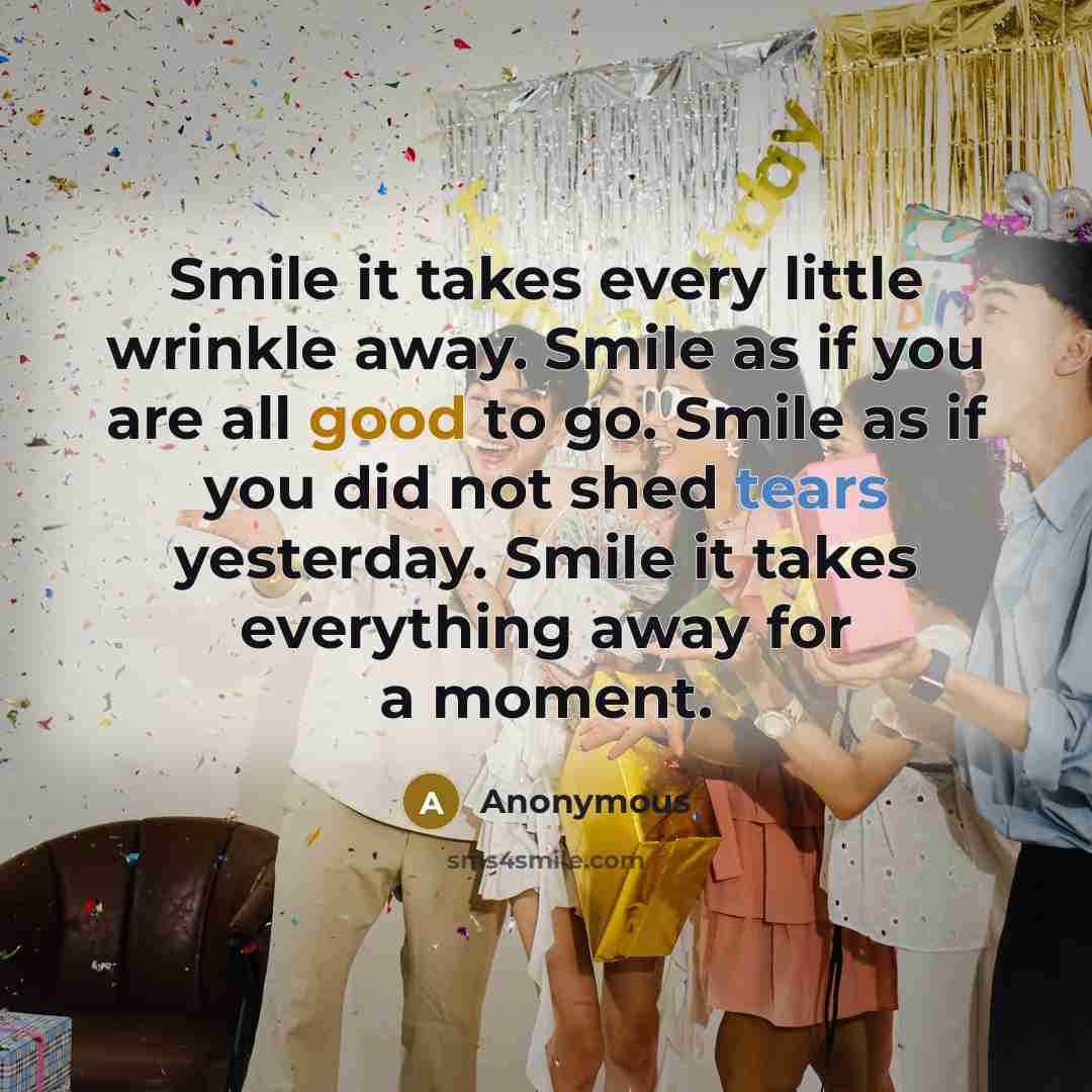 “Smile it takes every little wrinkle away. Smile as if you are all good to go. Smile as if you did not shed tears yesterday. Smile it takes everything away for a moment.” quote by Anonymous