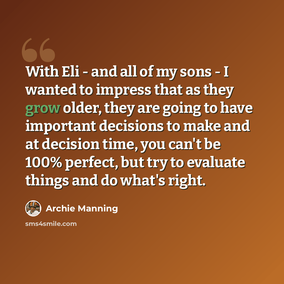 “With Eli - and all of my sons - I wanted to impress that as they grow older, they are going to have important decisions to make and at decision time, you can't be 100% perfect, but try to evaluate things and do what's right.” quote by Archie Manning