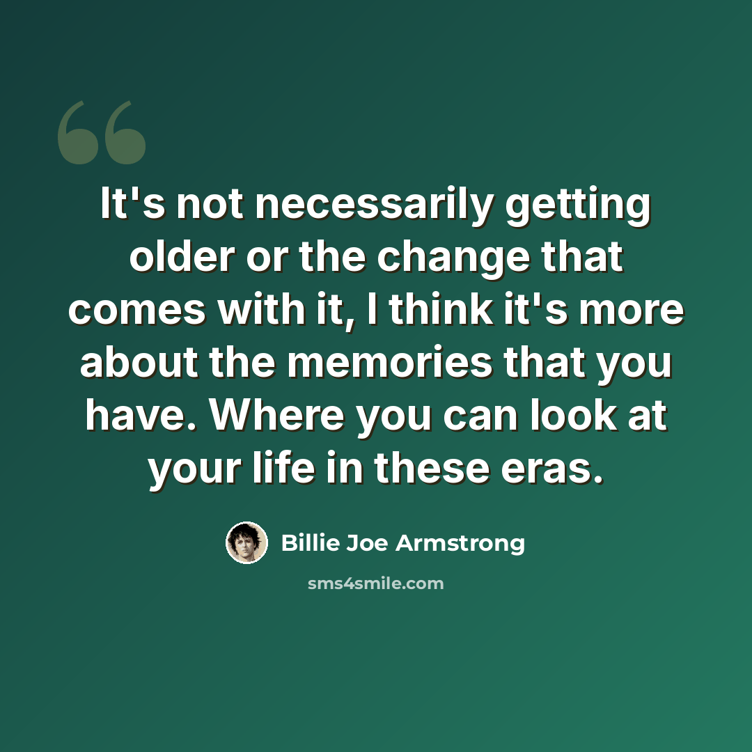 “It's not necessarily getting older or the change that comes with it, I think it's more about the memories that you have. Where you can look at your life in these eras.” quote by Billie Joe Armstrong