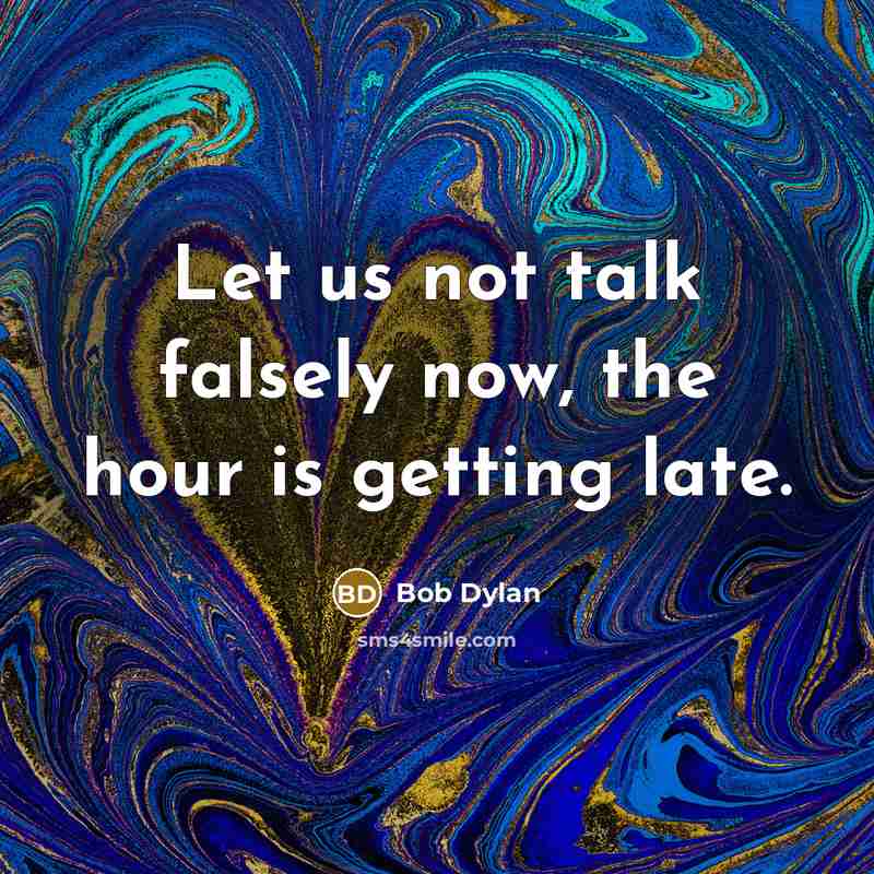 “Let us not talk falsely now, the hour is getting late.” quote by Bob Dylan