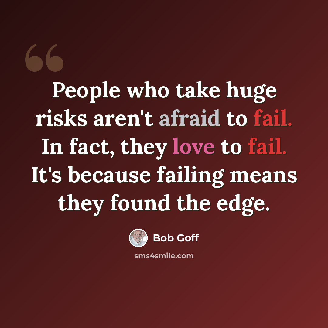 “People who take huge risks aren't afraid to fail. In fact, they love to fail. It's because failing means they found the edge.” quote by Bob Goff