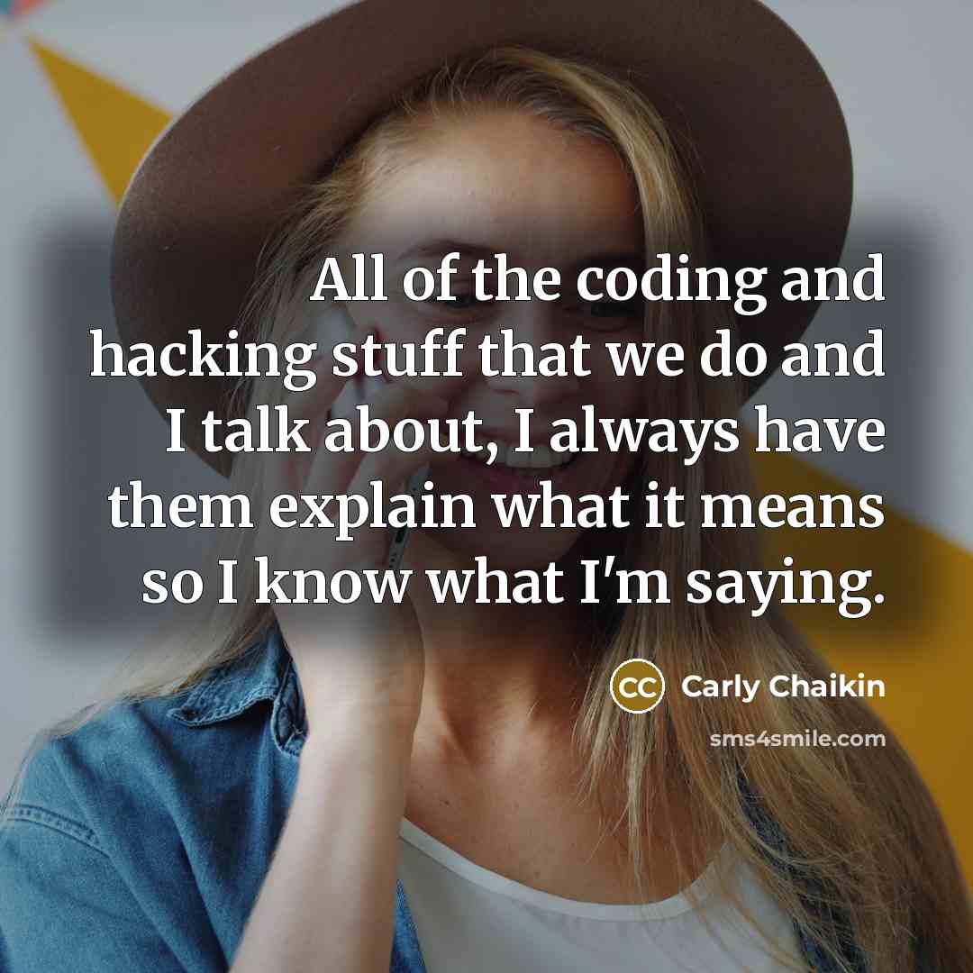 “All of the coding and hacking stuff that we do and I talk about, I always have them explain what it means so I know what I'm saying.” quote by Carly Chaikin
