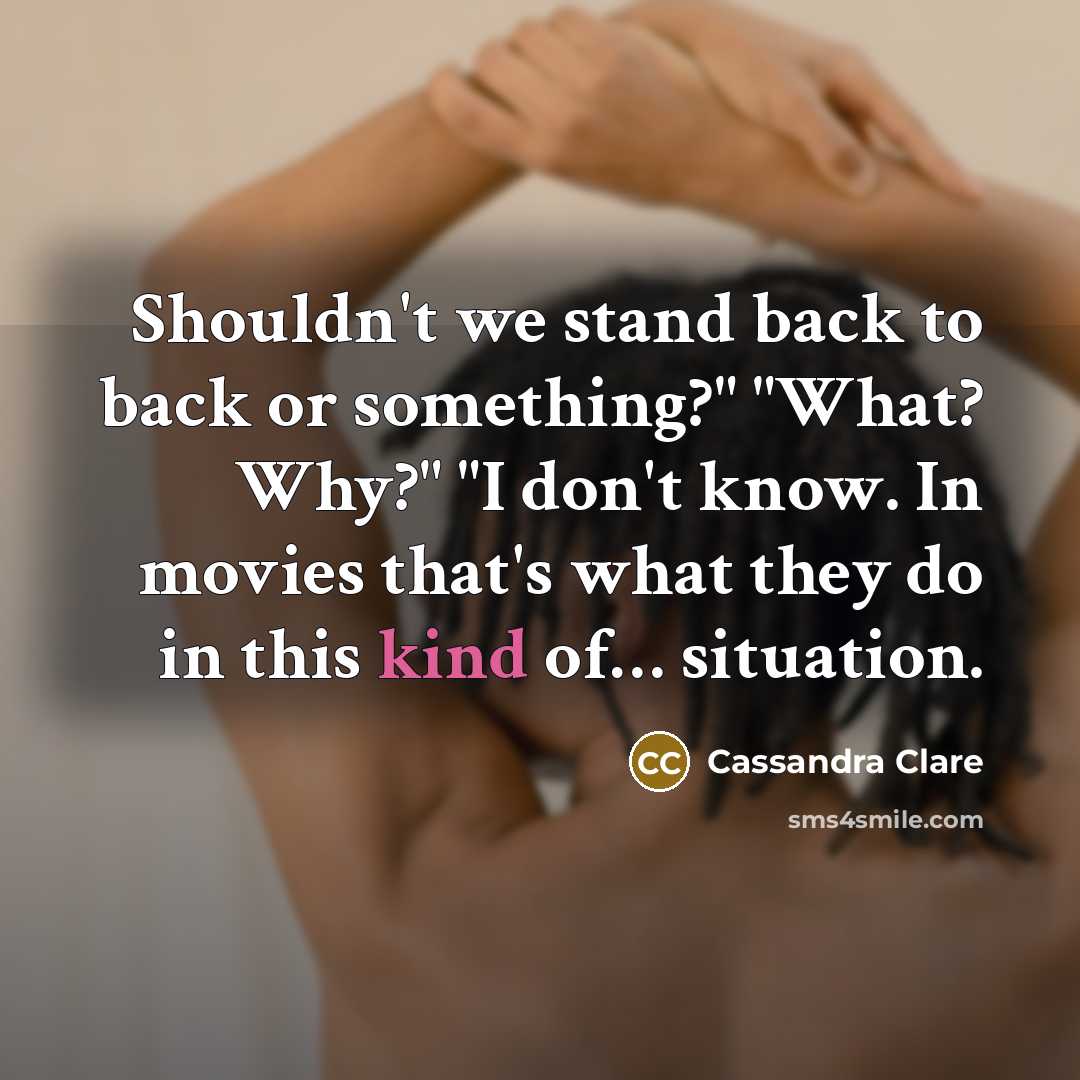 “Shouldn't we stand back to back or something?" "What? Why?" "I don't know. In movies that's what they do in this kind of… situation.” quote by Cassandra Clare