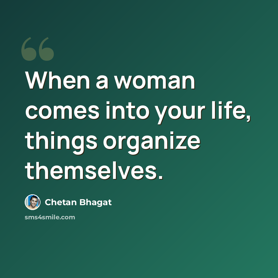 “When a woman comes into your life, things organize themselves.” quote by Chetan Bhagat