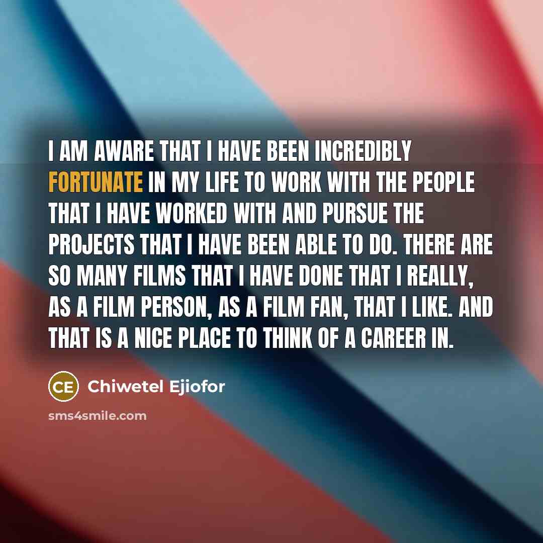 “I am aware that I have been incredibly fortunate in my life to work with the people that I have worked with and pursue the projects that I have been able to do. There are so many films that I have done that I really, as a film person, as a film fan, that I like. And that is a nice place to think…” quote by Chiwetel Ejiofor