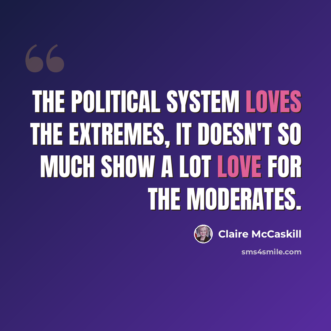 “The political system loves the extremes, it doesn't so much show a lot love for the moderates.” quote by Claire McCaskill