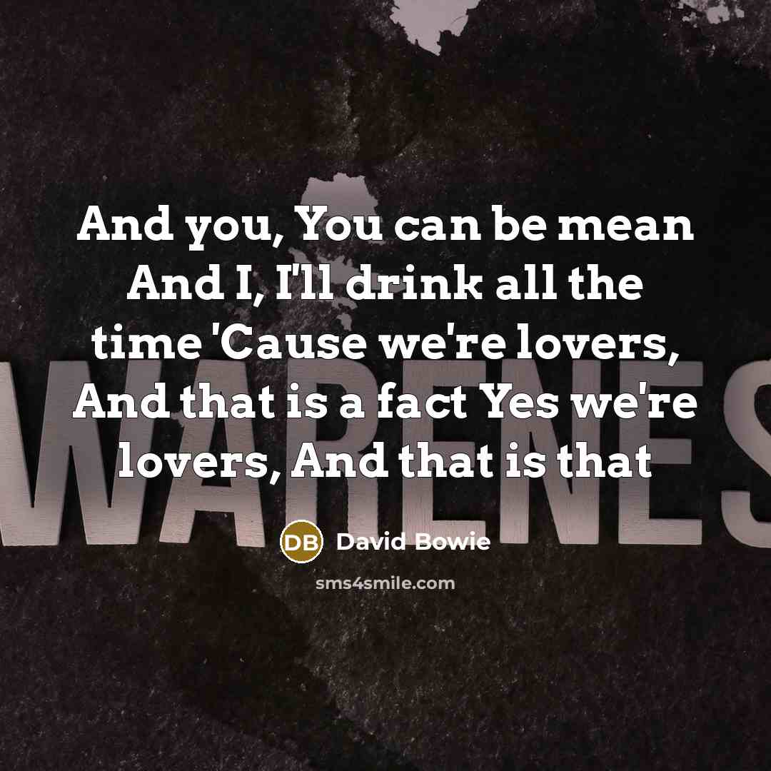 “And you, You can be mean And I, I'll drink all the time 'Cause we're lovers, And that is a fact Yes we're lovers, And that is that” quote by David Bowie