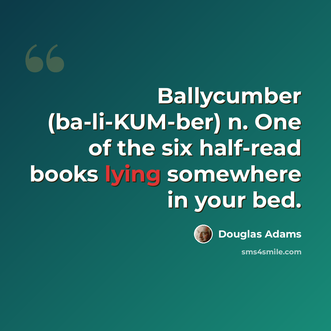 “Ballycumber (ba-li-KUM-ber) n. One of the six half-read books lying somewhere in your bed.” quote by Douglas Adams