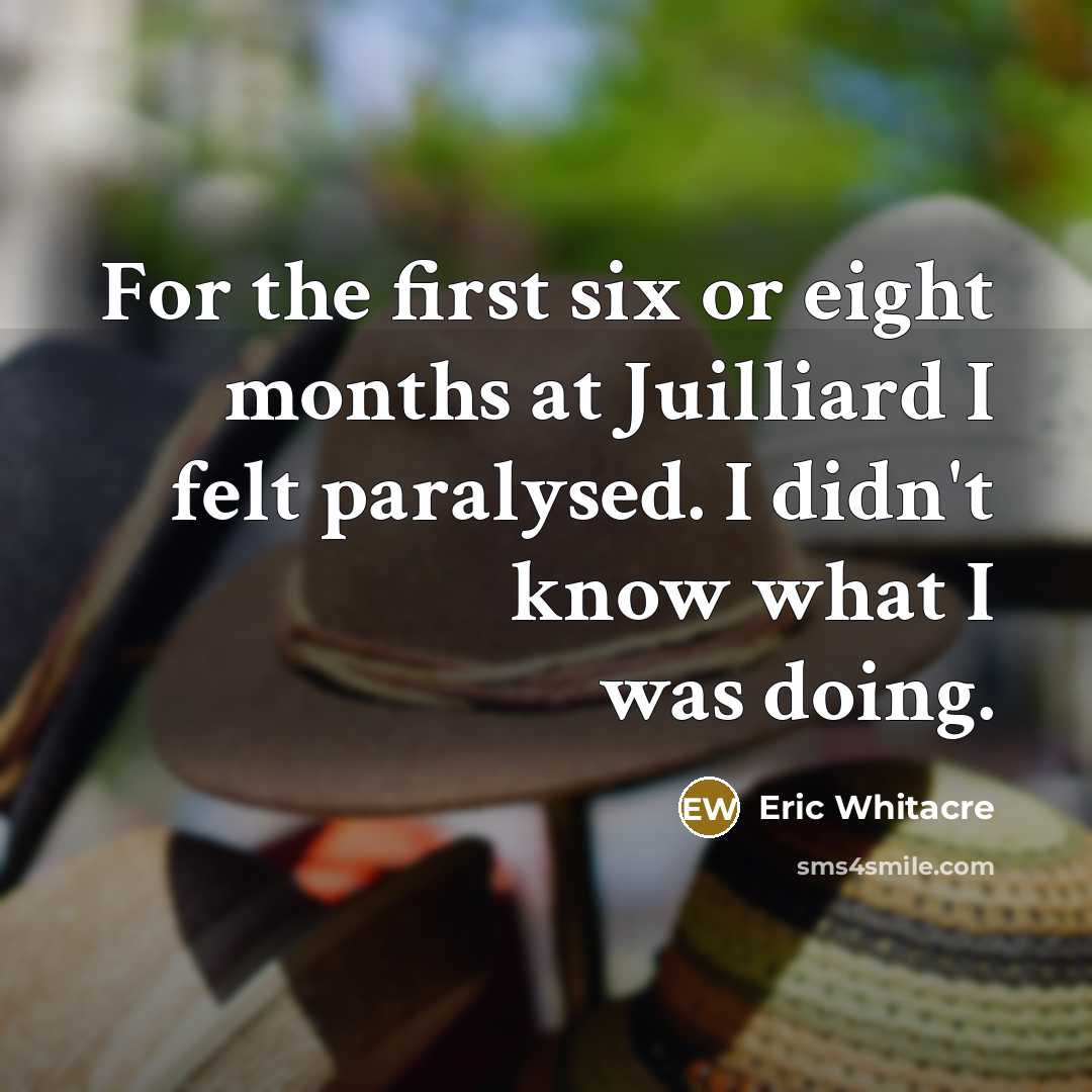 “For the first six or eight months at Juilliard I felt paralysed. I didn't know what I was doing.” quote by Eric Whitacre