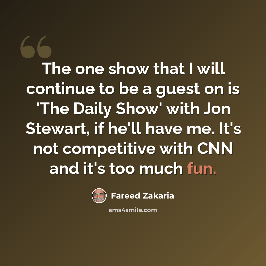 “The one show that I will continue to be a guest on is 'The Daily Show' with Jon Stewart, if he'll have me. It's not competitive with CNN and it's too much fun.” quote by Fareed Zakaria