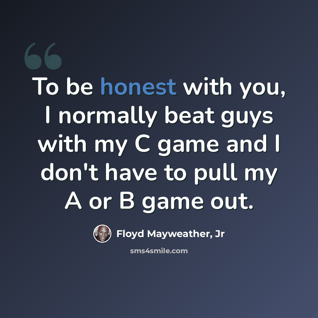 “To be honest with you, I normally beat guys with my C game and I don't have to pull my A or B game out.” quote by Floyd Mayweather, Jr