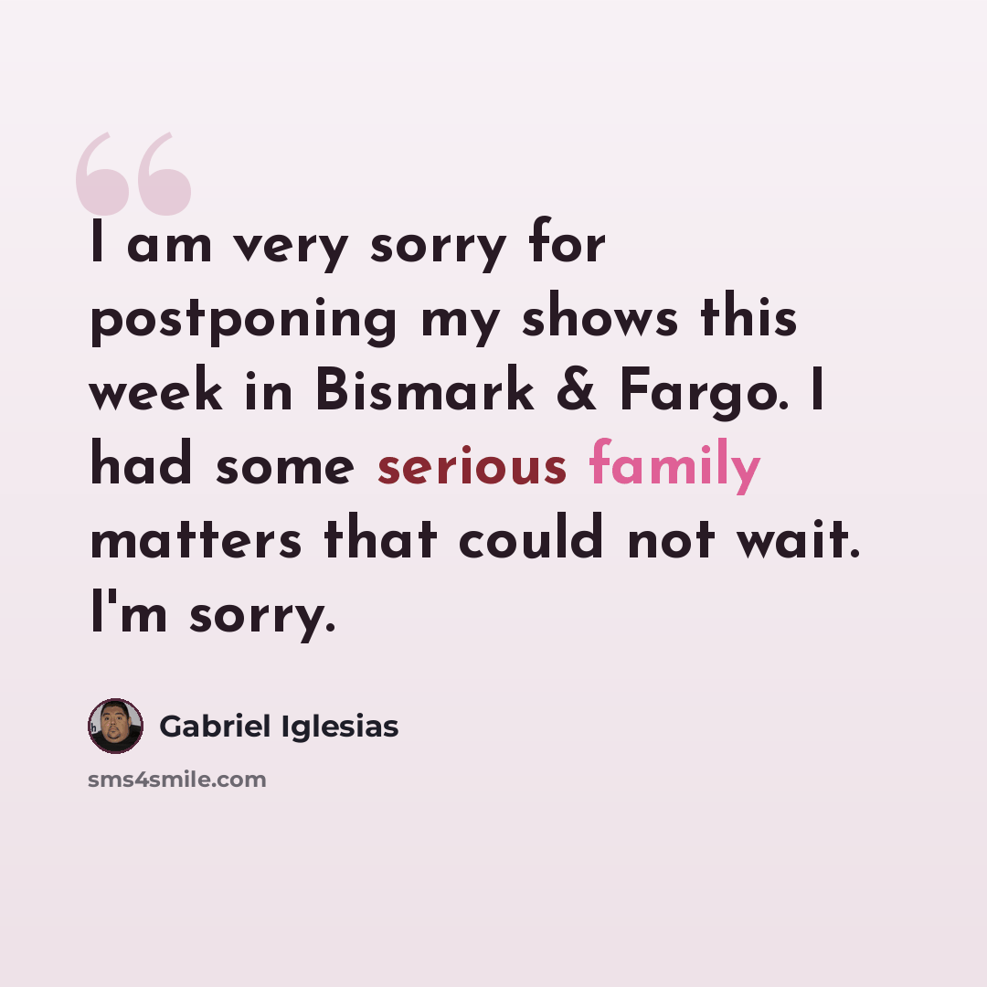 “I am very sorry for postponing my shows this week in Bismark & Fargo. I had some serious family matters that could not wait. I'm sorry.” quote by Gabriel Iglesias