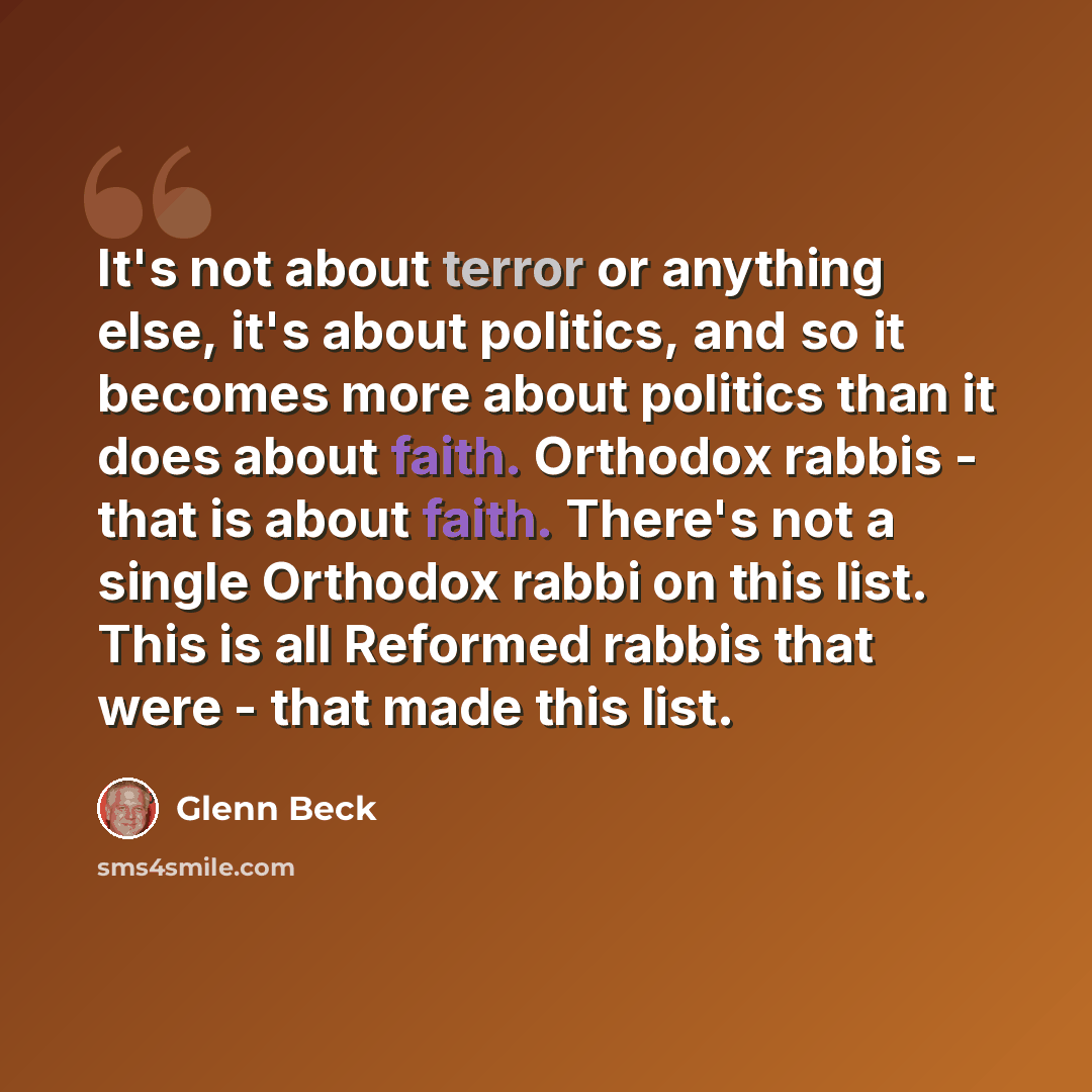 “It's not about terror or anything else, it's about politics, and so it becomes more about politics than it does about faith. Orthodox rabbis - that is about faith. There's not a single Orthodox rabbi on this list. This is all Reformed rabbis that were - that made this list.” quote by Glenn Beck
