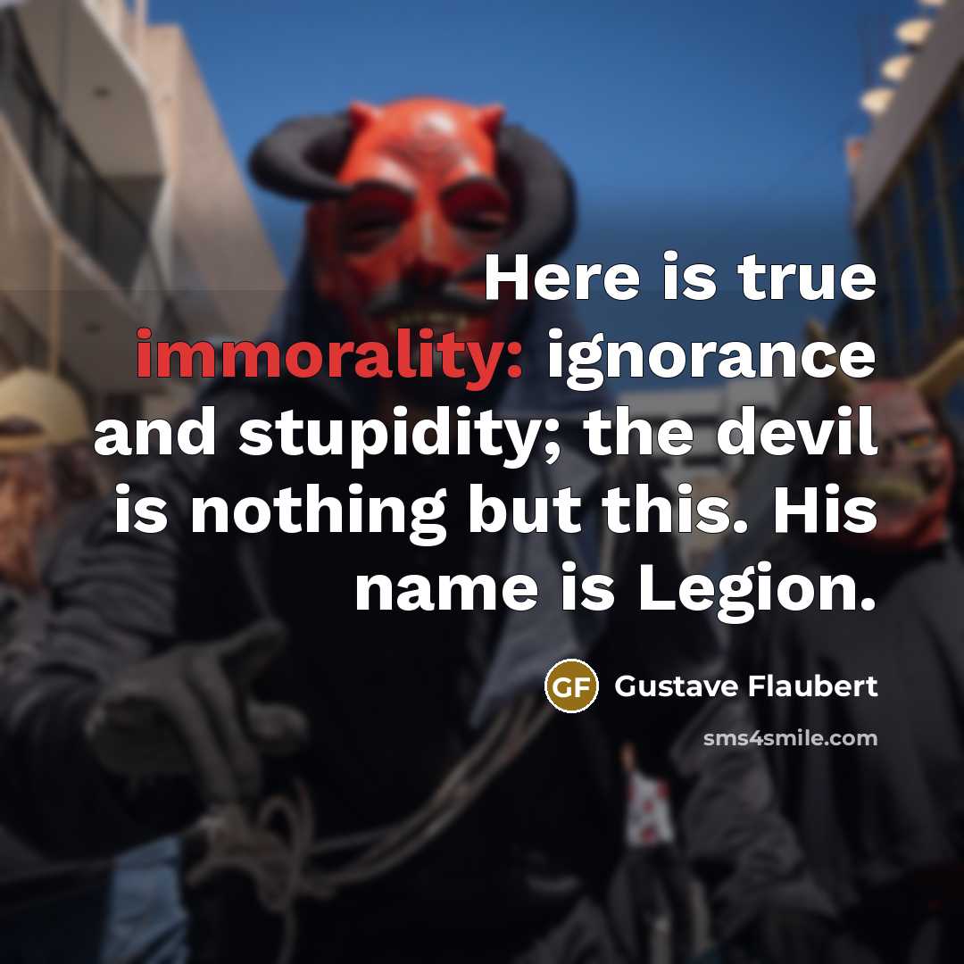 “Here is true immorality: ignorance and stupidity; the devil is nothing but this. His name is Legion.” quote by Gustave Flaubert