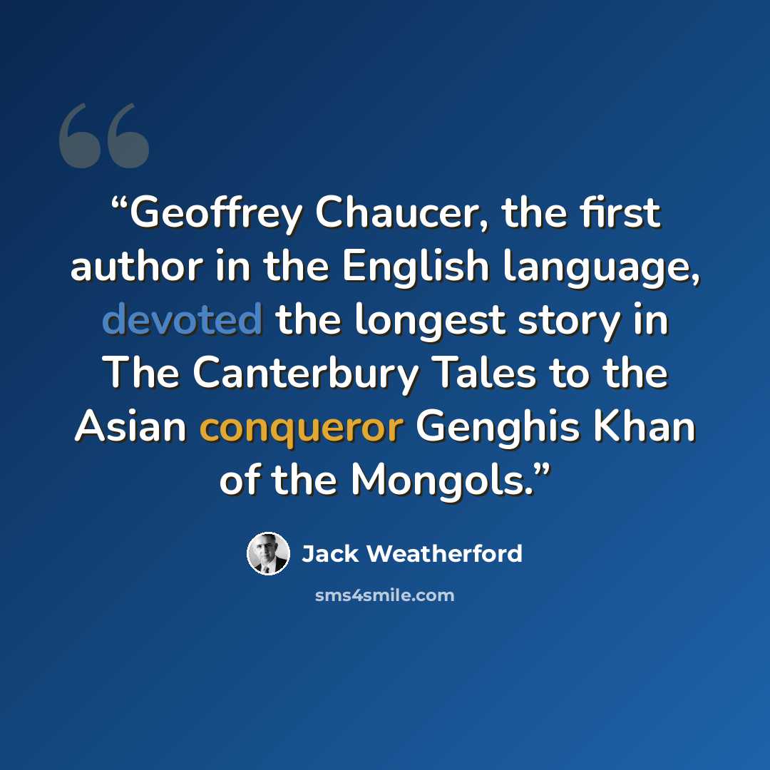 “Geoffrey Chaucer, the first author in the English language, devoted the longest story in The Canterbury Tales to the Asian conqueror Genghis Khan of the Mongols.” quote by Jack Weatherford