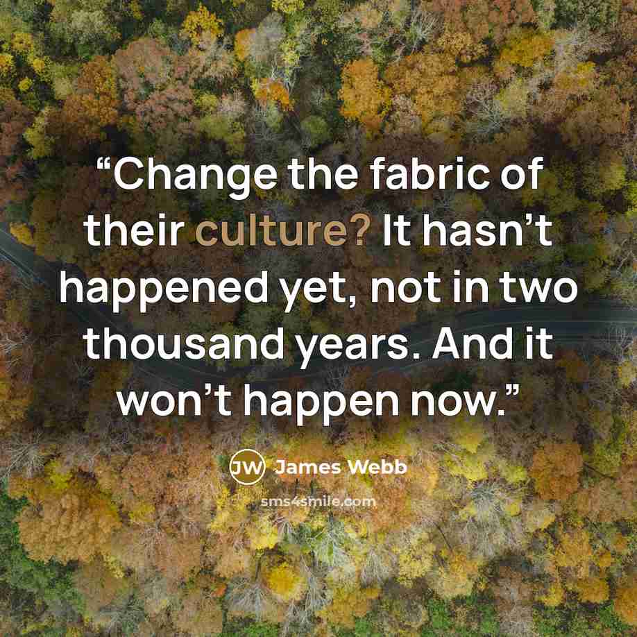 “Change the fabric of their culture? It hasn’t happened yet, not in two thousand years. And it won’t happen now.” quote by James Webb