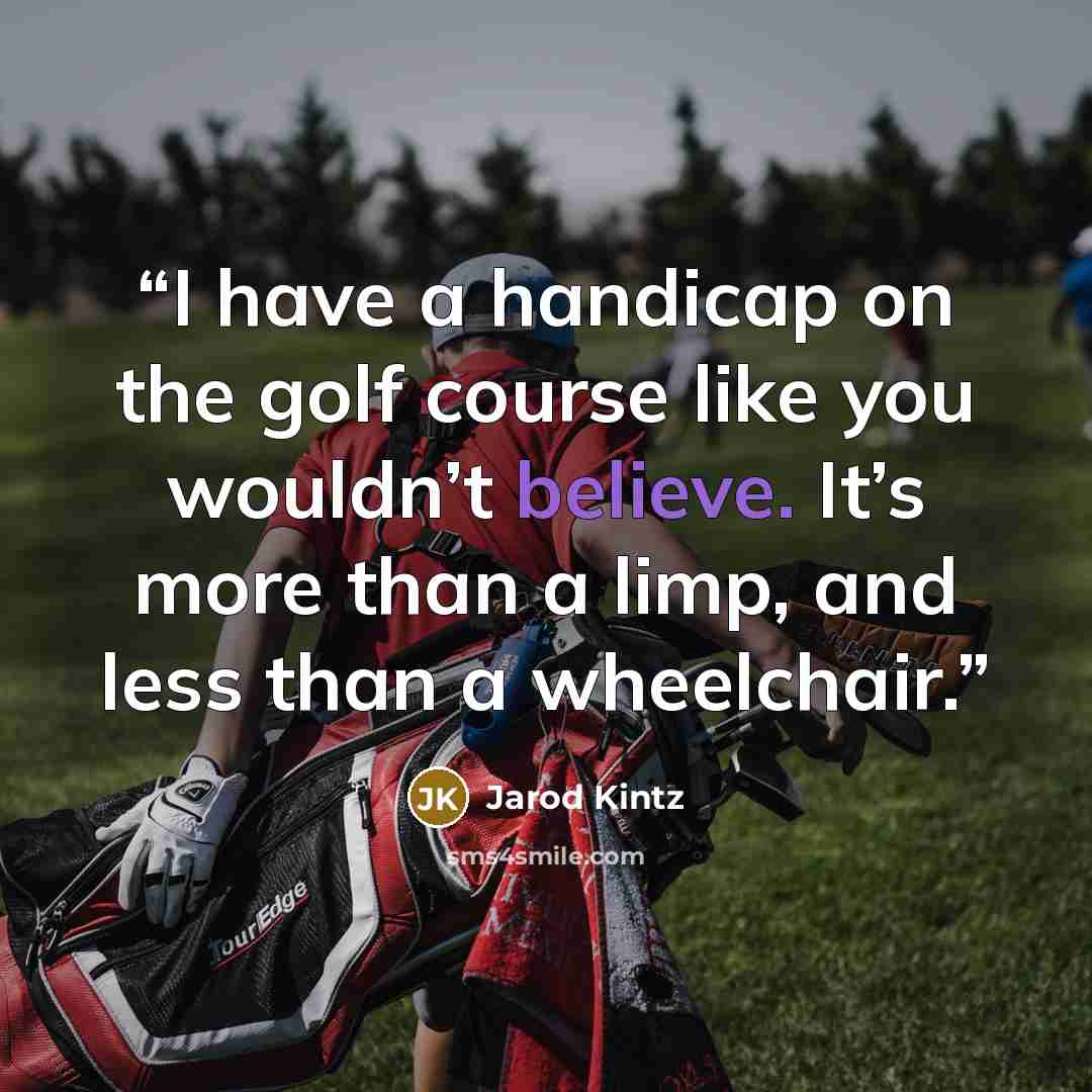 “I have a handicap on the golf course like you wouldn’t believe. It’s more than a limp, and less than a wheelchair.” quote by Jarod Kintz