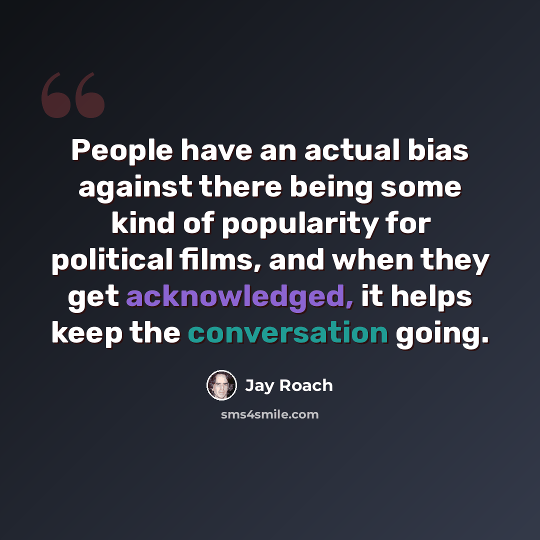 “People have an actual bias against there being some kind of popularity for political films, and when they get acknowledged, it helps keep the conversation going.” quote by Jay Roach