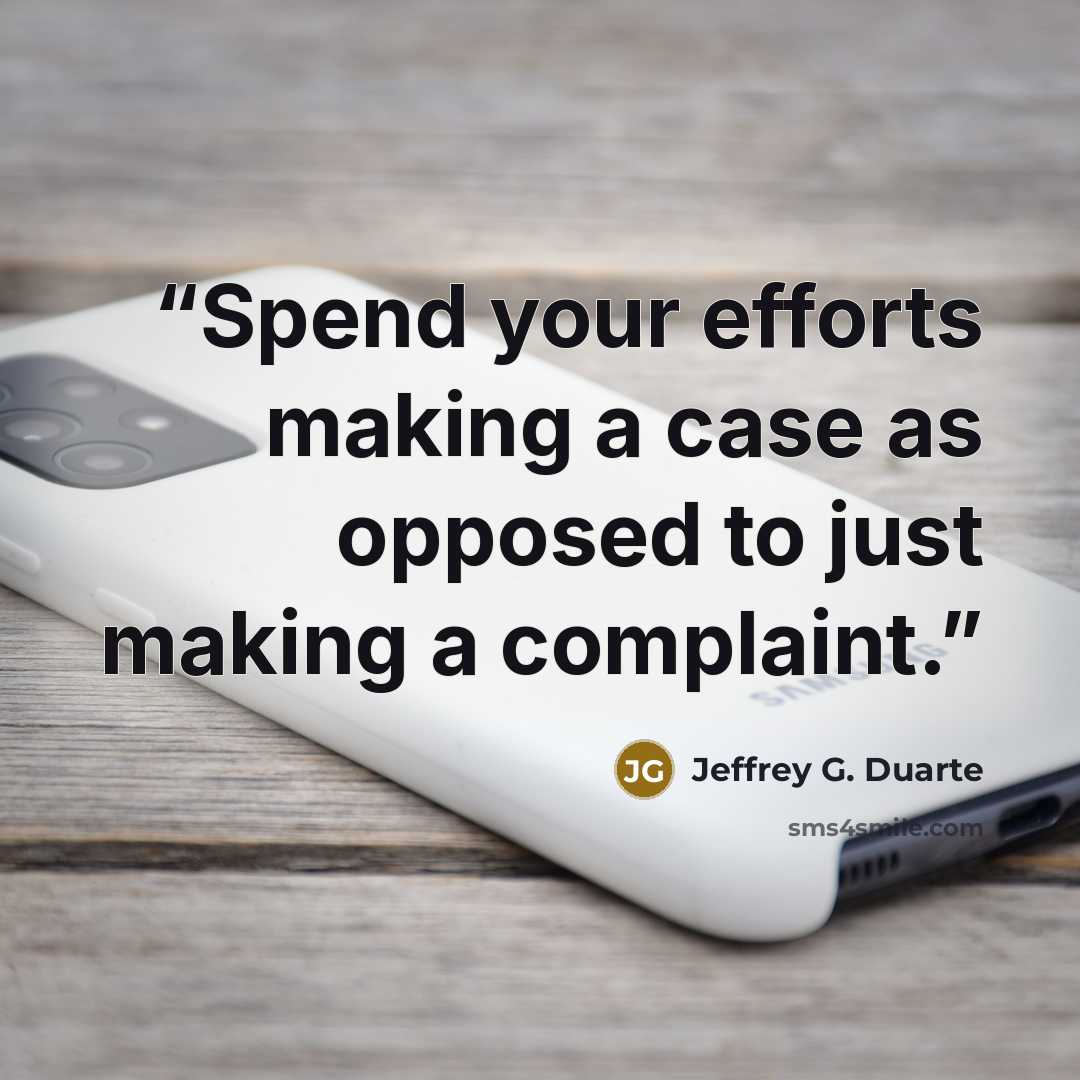 “Spend your efforts making a case as opposed to just making a complaint.” quote by Jeffrey G. Duarte