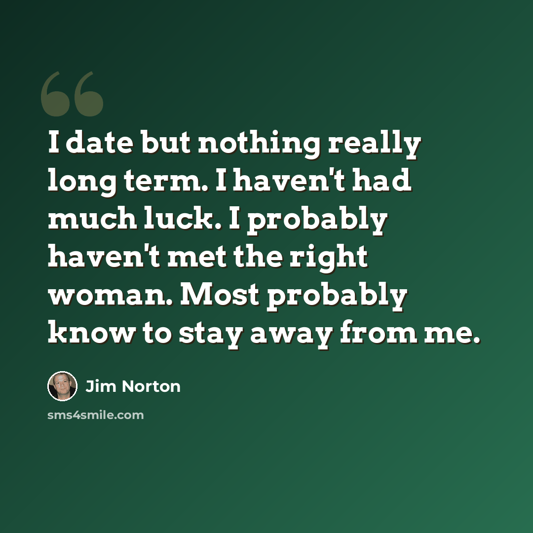 “I date but nothing really long term. I haven't had much luck. I probably haven't met the right woman. Most probably know to stay away from me.” quote by Jim Norton