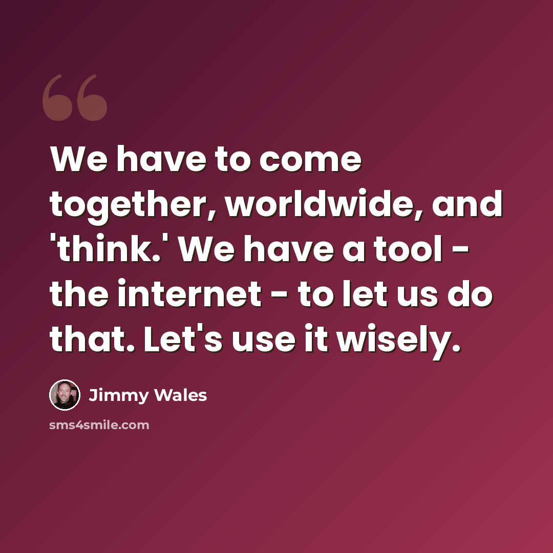 “We have to come together, worldwide, and 'think.' We have a tool - the internet - to let us do that. Let's use it wisely.” quote by Jimmy Wales