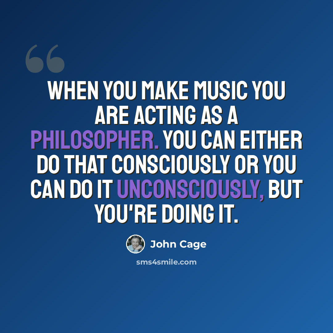 “When you make music you are acting as a philosopher. You can either do that consciously or you can do it unconsciously, but you're doing it.” quote by John Cage