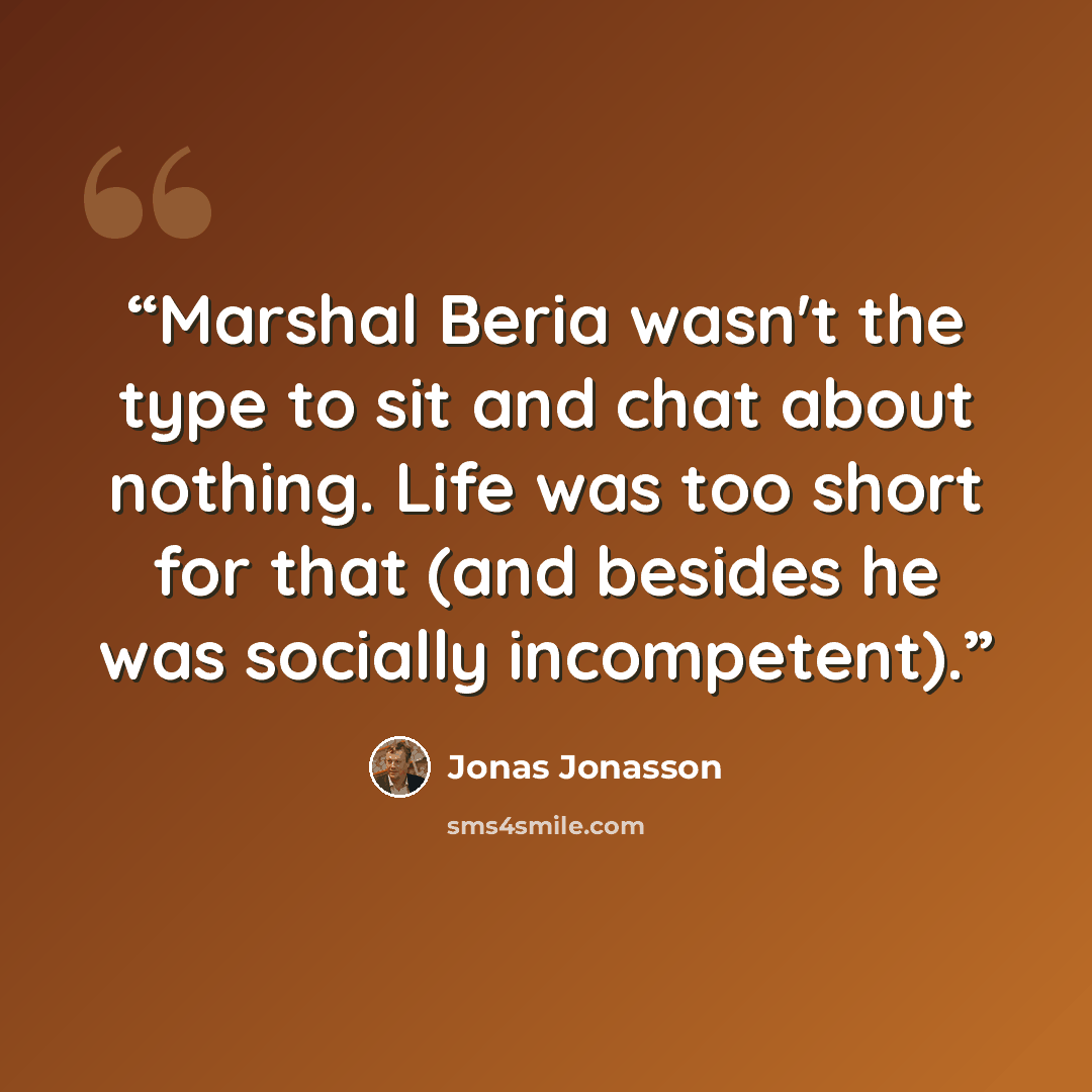“Marshal Beria wasn't the type to sit and chat about nothing. Life was too short for that (and besides he was socially incompetent).” quote by Jonas Jonasson