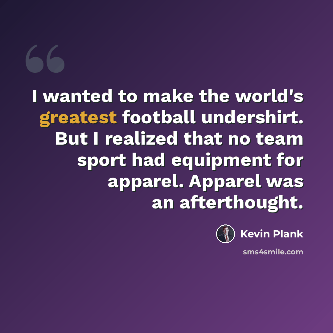 “I wanted to make the world's greatest football undershirt. But I realized that no team sport had equipment for apparel. Apparel was an afterthought.” quote by Kevin Plank